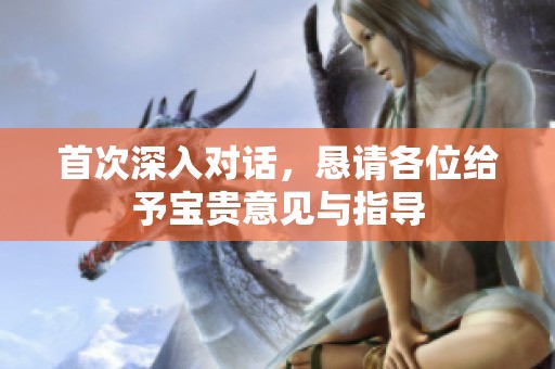 首次深入对话，恳请各位给予宝贵意见与指导
