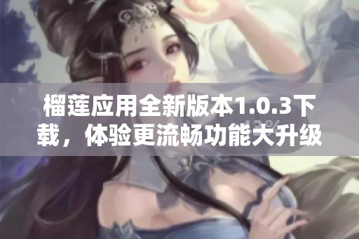 榴莲应用全新版本1.0.3下载，体验更流畅功能大升级