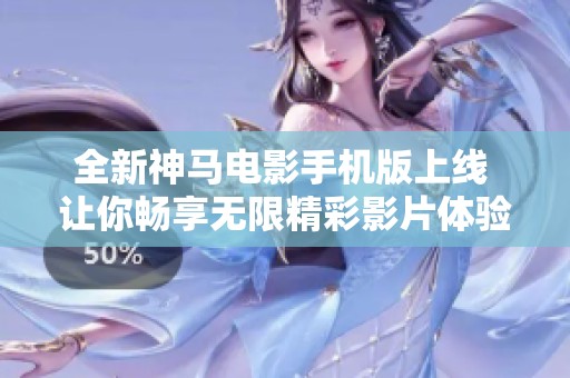 全新神马电影手机版上线 让你畅享无限精彩影片体验