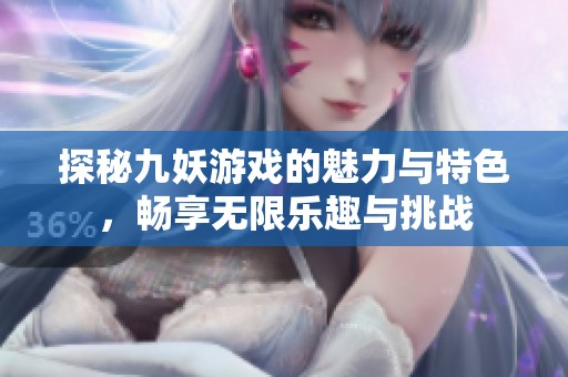 探秘九妖游戏的魅力与特色，畅享无限乐趣与挑战
