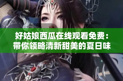 好姑娘西瓜在线观看免费：带你领略清新甜美的夏日味道与欢笑