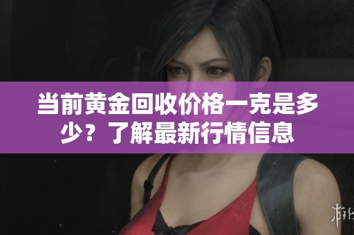当前黄金回收价格一克是多少？了解最新行情信息