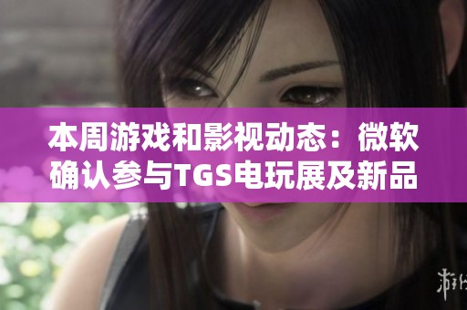 本周游戏和影视动态：微软确认参与TGS电玩展及新品关注分析