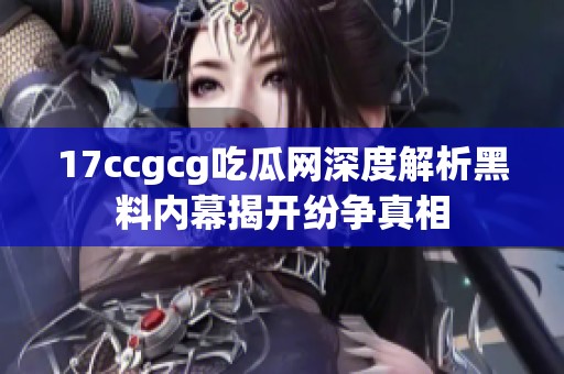 17ccgcg吃瓜网深度解析黑料内幕揭开纷争真相