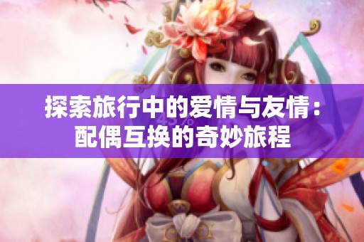 探索旅行中的爱情与友情：配偶互换的奇妙旅程
