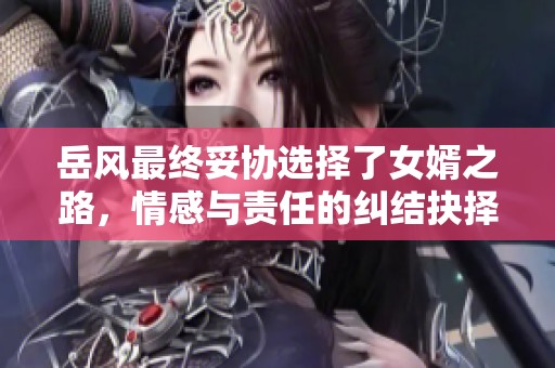 岳风最终妥协选择了女婿之路，情感与责任的纠结抉择
