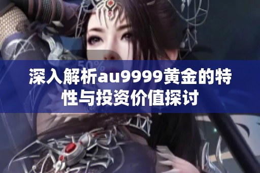 深入解析au9999黄金的特性与投资价值探讨