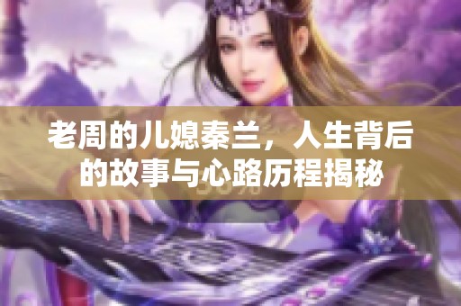 老周的儿媳秦兰，人生背后的故事与心路历程揭秘