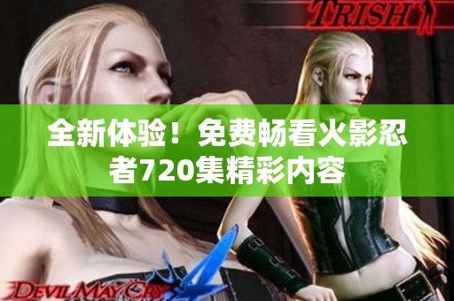 全新体验！免费畅看火影忍者720集精彩内容