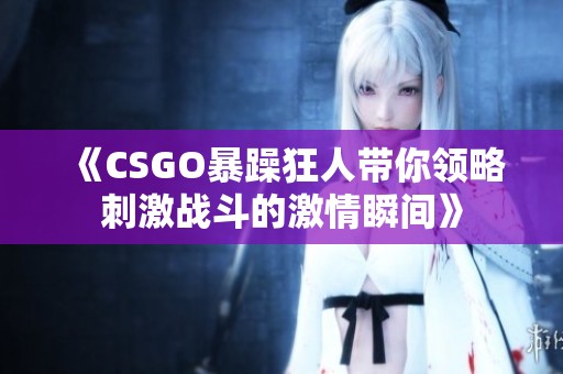 《CSGO暴躁狂人带你领略刺激战斗的激情瞬间》