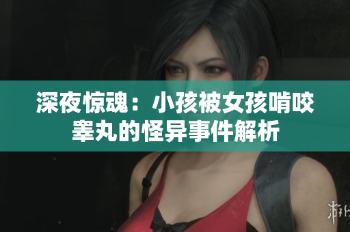 深夜惊魂：小孩被女孩啃咬睾丸的怪异事件解析