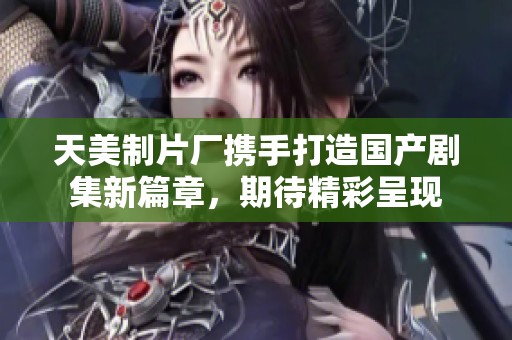 天美制片厂携手打造国产剧集新篇章，期待精彩呈现