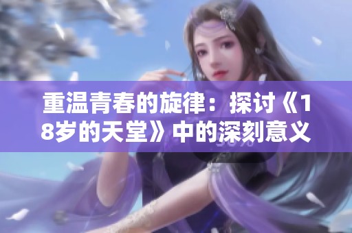 重温青春的旋律：探讨《18岁的天堂》中的深刻意义与情感