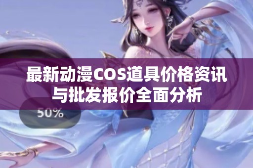 最新动漫COS道具价格资讯与批发报价全面分析