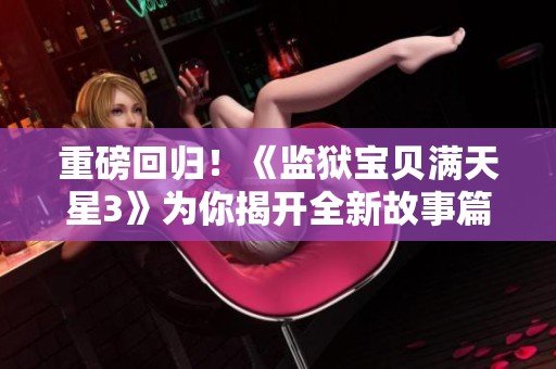 重磅回归！《监狱宝贝满天星3》为你揭开全新故事篇章