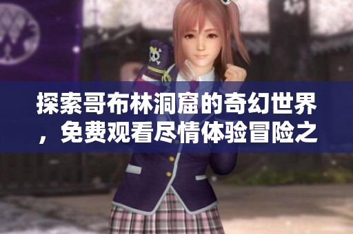 探索哥布林洞窟的奇幻世界，免费观看尽情体验冒险之旅