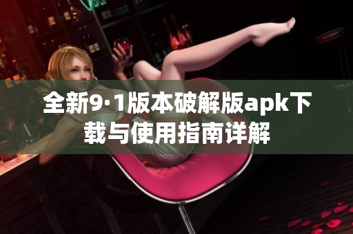 全新9·1版本破解版apk下载与使用指南详解