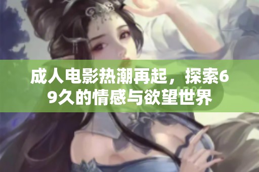 成人电影热潮再起，探索69久的情感与欲望世界