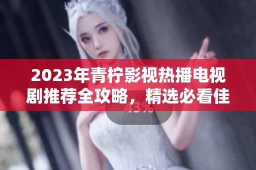 2023年青柠影视热播电视剧推荐全攻略，精选必看佳作
