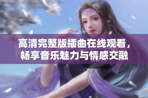 高清完整版插曲在线观看，畅享音乐魅力与情感交融