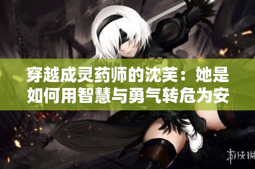 穿越成灵药师的沈芙：她是如何用智慧与勇气转危为安的