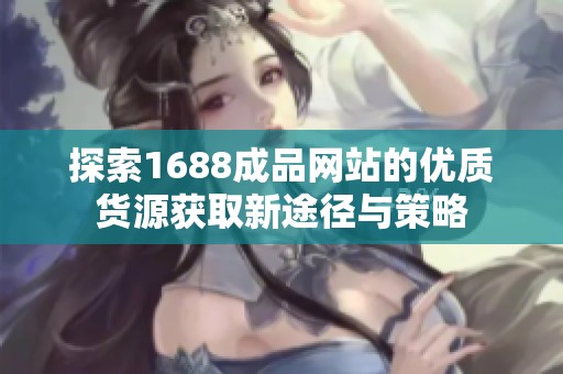 探索1688成品网站的优质货源获取新途径与策略