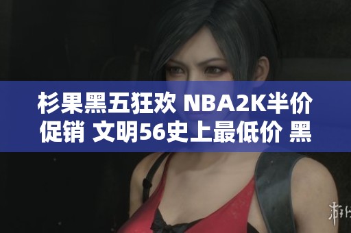 杉果黑五狂欢 NBA2K半价促销 文明56史上最低价 黑魂重制仅需99元