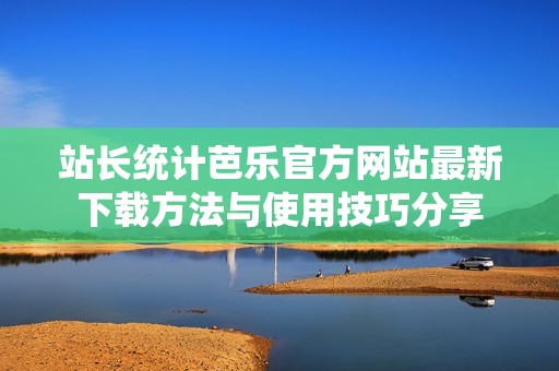 站长统计芭乐官方网站最新下载方法与使用技巧分享