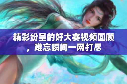精彩纷呈的好大赛视频回顾，难忘瞬间一网打尽