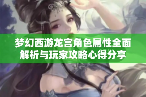 梦幻西游龙宫角色属性全面解析与玩家攻略心得分享
