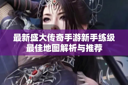 最新盛大传奇手游新手练级最佳地图解析与推荐