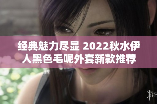 经典魅力尽显 2022秋水伊人黑色毛呢外套新款推荐
