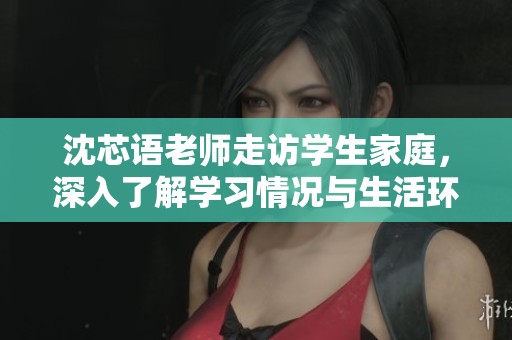 沈芯语老师走访学生家庭，深入了解学习情况与生活环境。