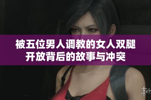 被五位男人调教的女人双腿开放背后的故事与冲突