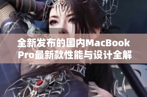 全新发布的国内MacBook Pro最新款性能与设计全解析