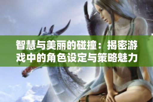 智慧与美丽的碰撞：揭密游戏中的角色设定与策略魅力