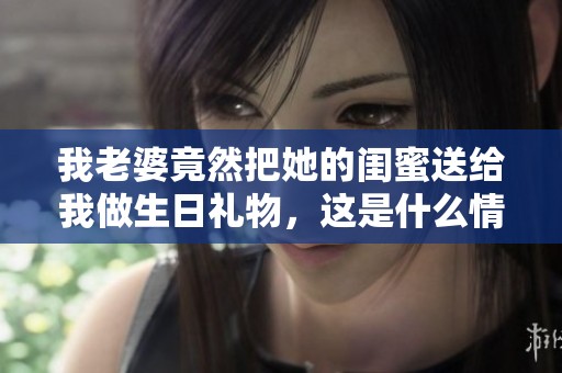 我老婆竟然把她的闺蜜送给我做生日礼物，这是什么情况