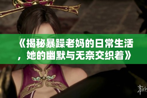 《揭秘暴躁老妈的日常生活，她的幽默与无奈交织着》