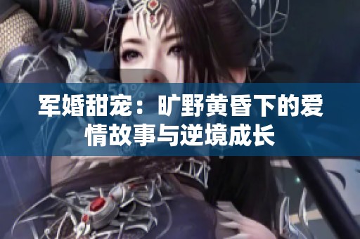军婚甜宠：旷野黄昏下的爱情故事与逆境成长