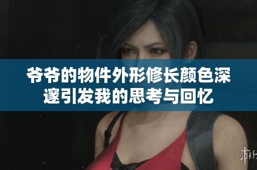 爷爷的物件外形修长颜色深邃引发我的思考与回忆