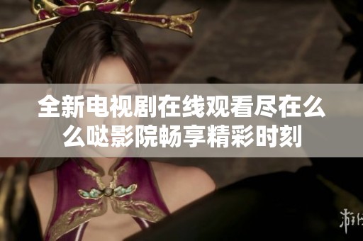 全新电视剧在线观看尽在么么哒影院畅享精彩时刻