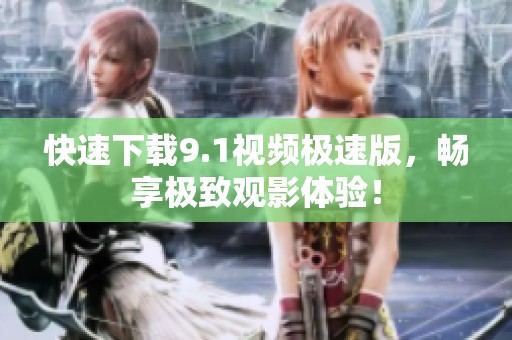 快速下载9.1视频极速版，畅享极致观影体验！