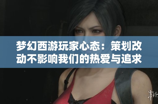 梦幻西游玩家心态：策划改动不影响我们的热爱与追求
