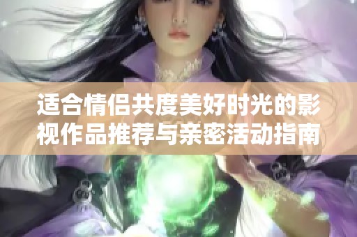 适合情侣共度美好时光的影视作品推荐与亲密活动指南