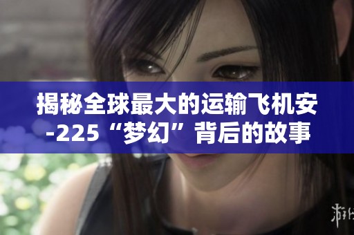揭秘全球最大的运输飞机安-225“梦幻”背后的故事与传奇