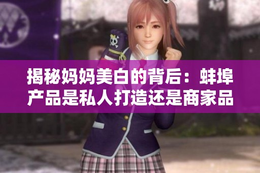 揭秘妈妈美白的背后：蚌埠产品是私人打造还是商家品牌