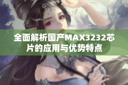 全面解析国产MAX3232芯片的应用与优势特点