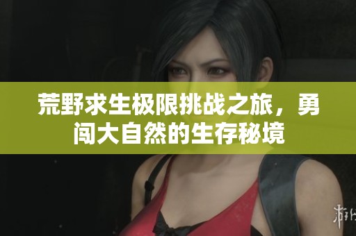 荒野求生极限挑战之旅，勇闯大自然的生存秘境