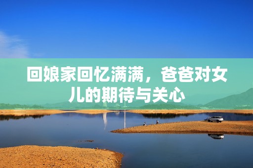 回娘家回忆满满，爸爸对女儿的期待与关心