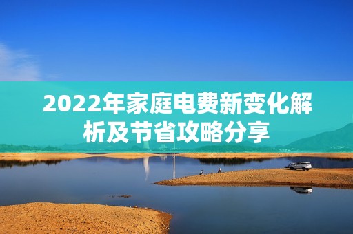 2022年家庭电费新变化解析及节省攻略分享